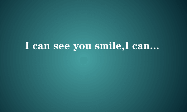 I can see you smile,I can see you cry