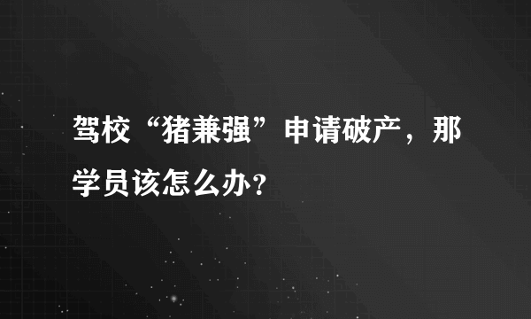 驾校“猪兼强”申请破产，那学员该怎么办？