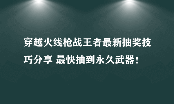 穿越火线枪战王者最新抽奖技巧分享 最快抽到永久武器！