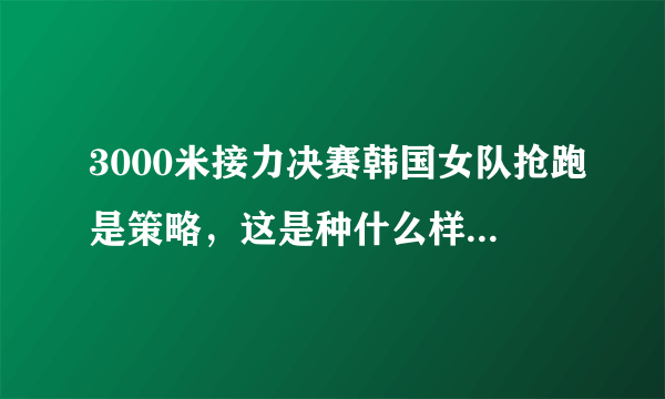 3000米接力决赛韩国女队抢跑是策略，这是种什么样的策略？