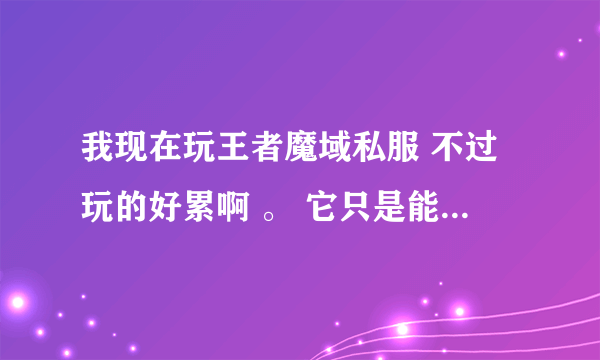 我现在玩王者魔域私服 不过玩的好累啊 。 它只是能刷MS其他和官的一样。。