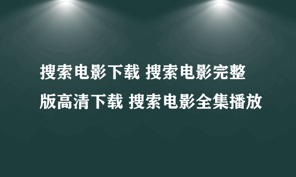 搜索电影下载 搜索电影完整版高清下载 搜索电影全集播放