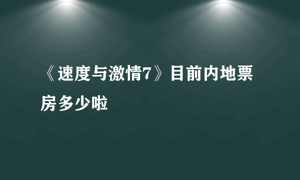 《速度与激情7》目前内地票房多少啦