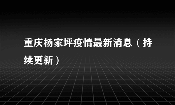 重庆杨家坪疫情最新消息（持续更新）