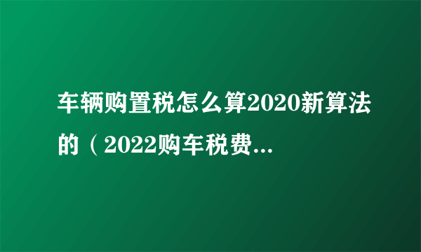 车辆购置税怎么算2020新算法的（2022购车税费计算器）