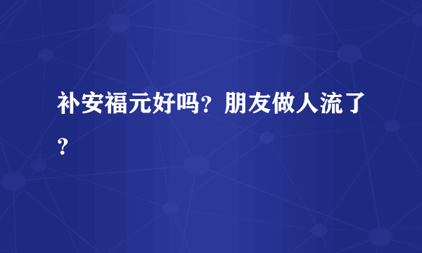 补安福元好吗？朋友做人流了？