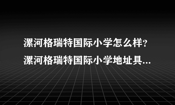 漯河格瑞特国际小学怎么样？漯河格瑞特国际小学地址具体地址在哪里呢？？？急。。。