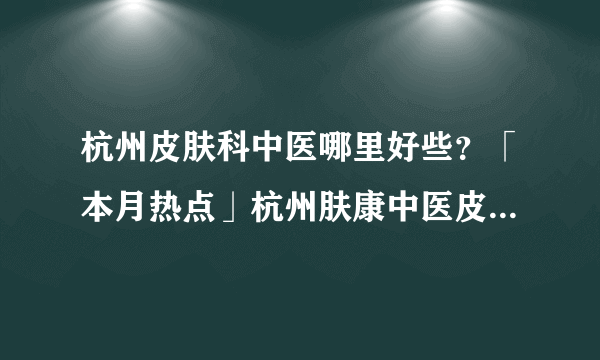 杭州皮肤科中医哪里好些？「本月热点」杭州肤康中医皮肤病医院（2023年热搜）杭州肤康皮肤病医院看牛皮癣怎么样好不好？