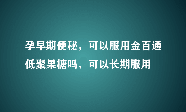 孕早期便秘，可以服用金百通低聚果糖吗，可以长期服用