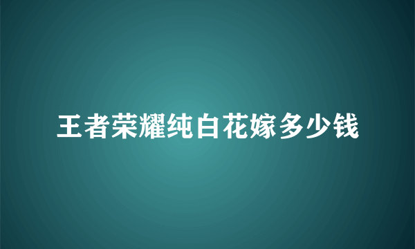 王者荣耀纯白花嫁多少钱