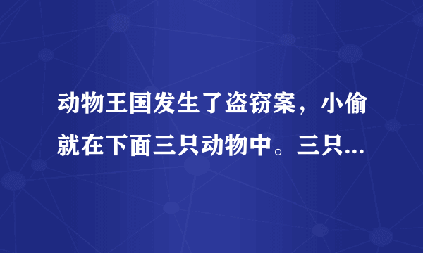 动物王国发生了盗窃案，小偷就在下面三只动物中。三只动物只有一个说的是真话，你能猜出是谁偷的东西吗？