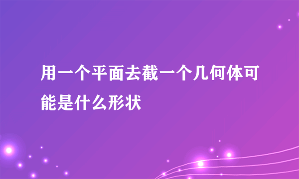 用一个平面去截一个几何体可能是什么形状