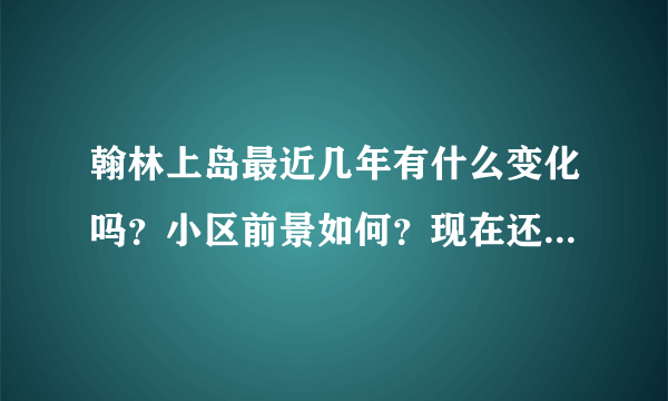 翰林上岛最近几年有什么变化吗？小区前景如何？现在还值得入手吗？