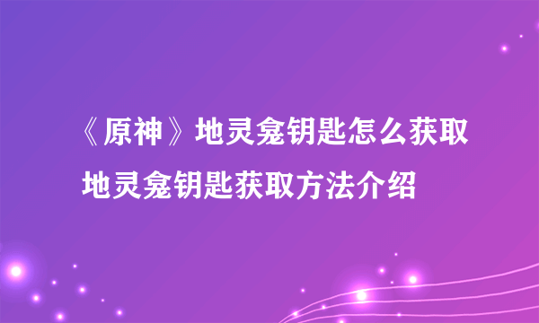 《原神》地灵龛钥匙怎么获取 地灵龛钥匙获取方法介绍