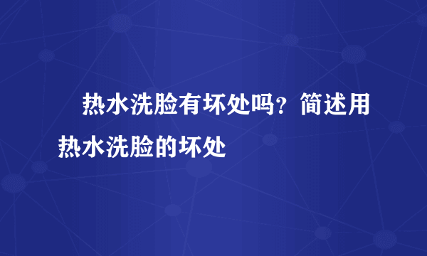  热水洗脸有坏处吗？简述用热水洗脸的坏处