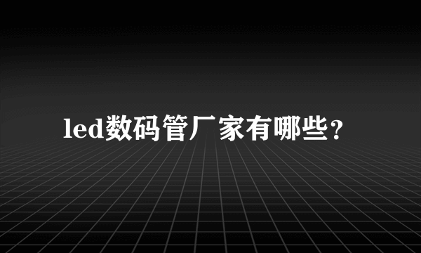 led数码管厂家有哪些？