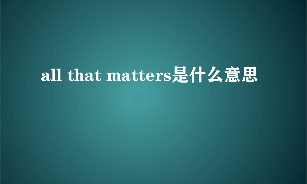 all that matters是什么意思