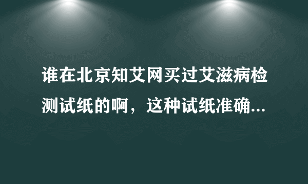 谁在北京知艾网买过艾滋病检测试纸的啊，这种试纸准确性怎么样？