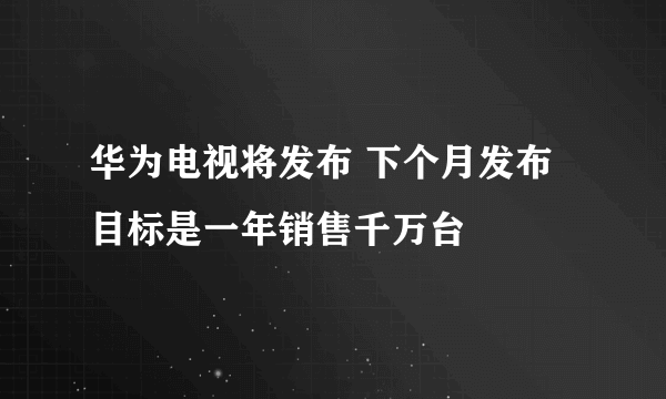 华为电视将发布 下个月发布目标是一年销售千万台