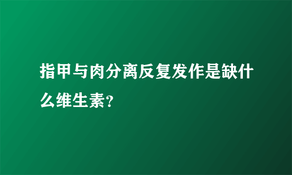 指甲与肉分离反复发作是缺什么维生素？