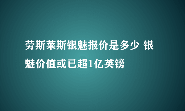 劳斯莱斯银魅报价是多少 银魅价值或已超1亿英镑