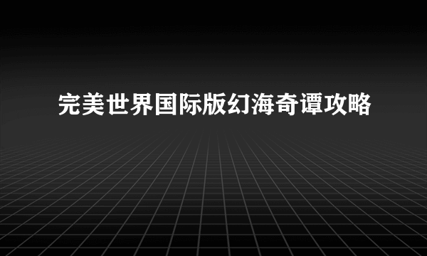 完美世界国际版幻海奇谭攻略