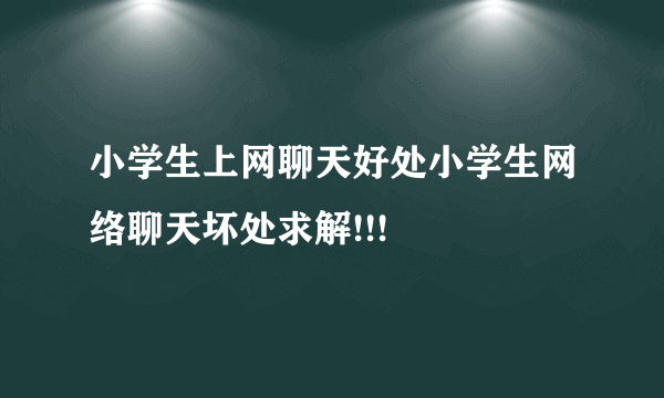 小学生上网聊天好处小学生网络聊天坏处求解!!!