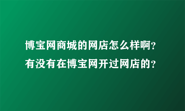 博宝网商城的网店怎么样啊？有没有在博宝网开过网店的？