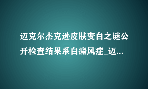 迈克尔杰克逊皮肤变白之谜公开检查结果系白癜风症_迈克尔杰克逊皮肤_飞外网