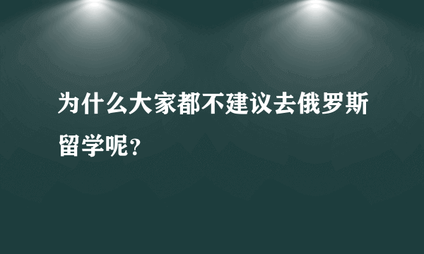 为什么大家都不建议去俄罗斯留学呢？