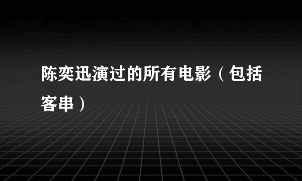 陈奕迅演过的所有电影（包括客串）