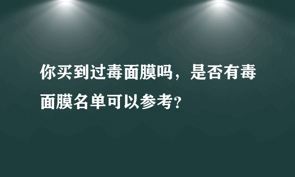 你买到过毒面膜吗，是否有毒面膜名单可以参考？