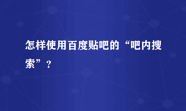 怎样使用百度贴吧的“吧内搜索”？