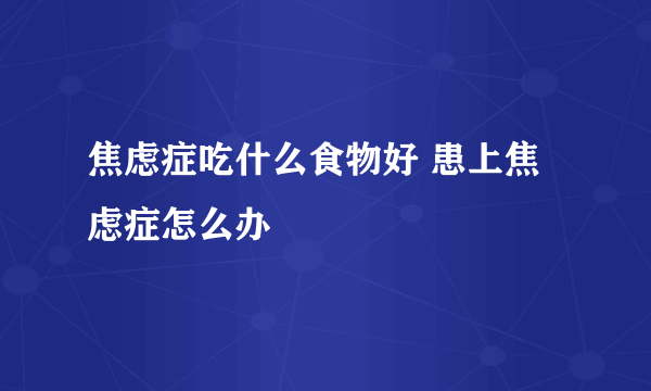 焦虑症吃什么食物好 患上焦虑症怎么办