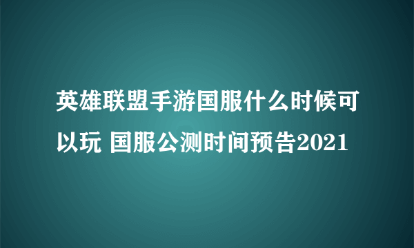 英雄联盟手游国服什么时候可以玩 国服公测时间预告2021