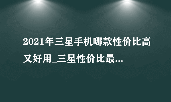 2021年三星手机哪款性价比高又好用_三星性价比最高的手机排行榜