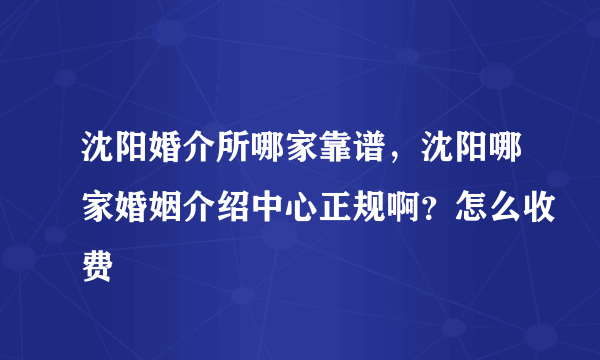 沈阳婚介所哪家靠谱，沈阳哪家婚姻介绍中心正规啊？怎么收费