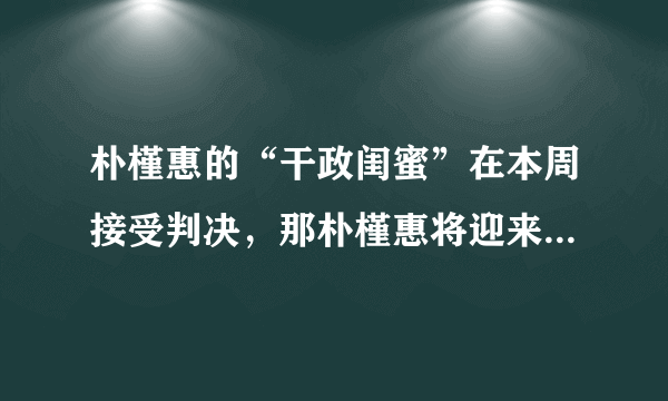 朴槿惠的“干政闺蜜”在本周接受判决，那朴槿惠将迎来什么样的结果？