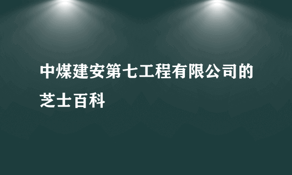 中煤建安第七工程有限公司的芝士百科