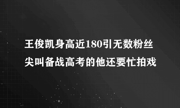 王俊凯身高近180引无数粉丝尖叫备战高考的他还要忙拍戏