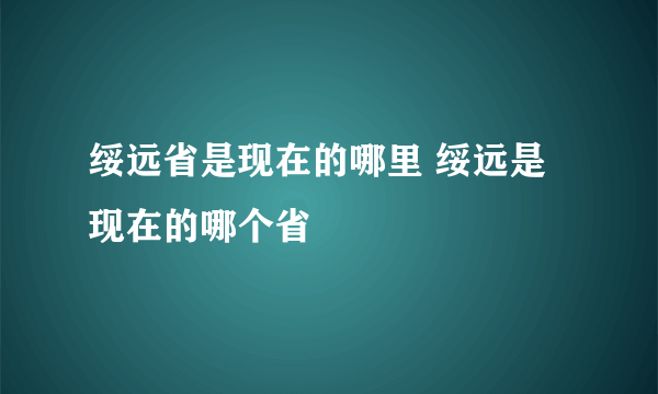 绥远省是现在的哪里 绥远是现在的哪个省