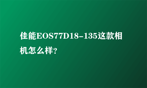 佳能EOS77D18-135这款相机怎么样？