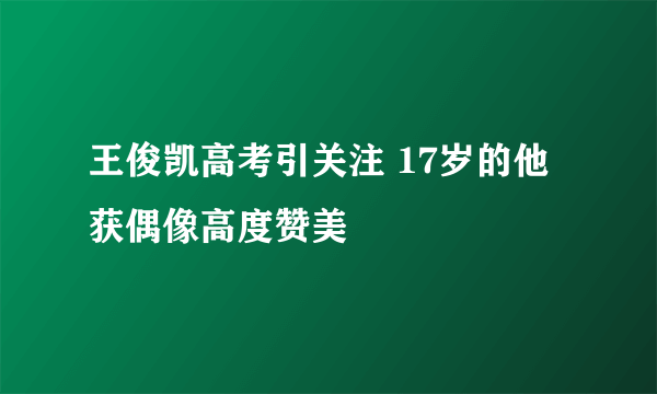 王俊凯高考引关注 17岁的他获偶像高度赞美