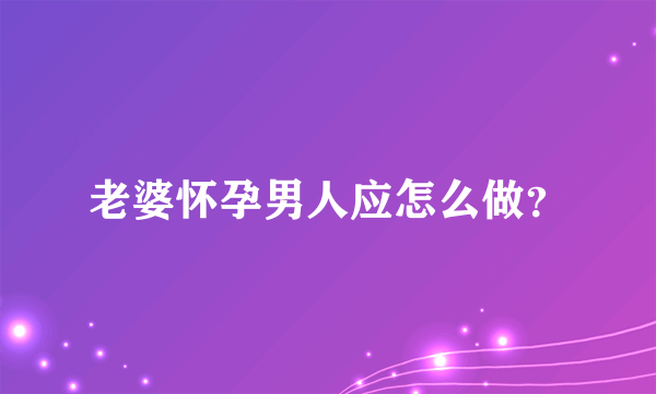 老婆怀孕男人应怎么做？