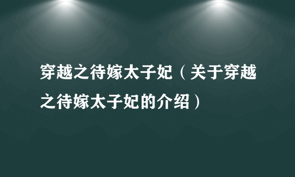 穿越之待嫁太子妃（关于穿越之待嫁太子妃的介绍）