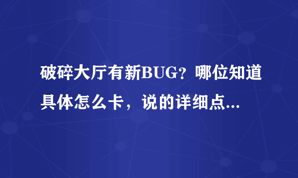 破碎大厅有新BUG？哪位知道具体怎么卡，说的详细点（是在老一后面烈焰通道的那个）