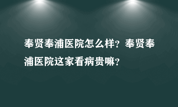 奉贤奉浦医院怎么样？奉贤奉浦医院这家看病贵嘛？