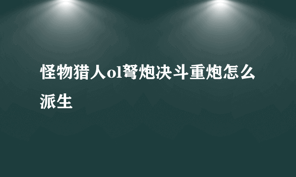 怪物猎人ol弩炮决斗重炮怎么派生