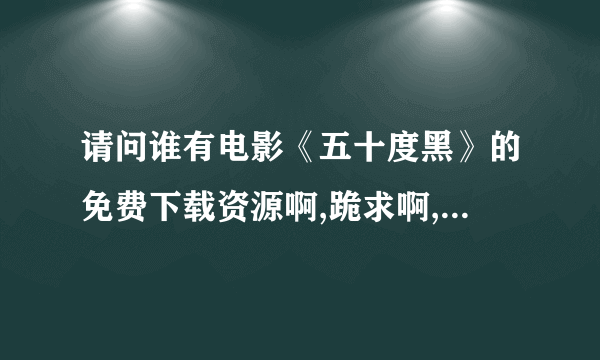 请问谁有电影《五十度黑》的免费下载资源啊,跪求啊,跪求啊。