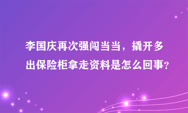 李国庆再次强闯当当，撬开多出保险柜拿走资料是怎么回事？